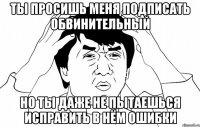 ты просишь меня подписать обвинительный но ты даже не пытаешься исправить в нём ошибки