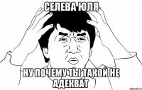 Селева юля ну почему ты такой не адекват