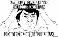 на улице все ходят без головных уборов в зале все сидят в кепках