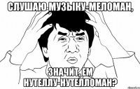 Слушаю музыку-меломан, Значит, ем нутеллу-нутелломан?