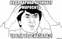 кода Карина начинает моросить Че бля ты сказала?!