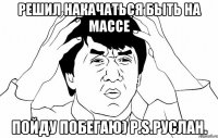 Решил накачаться быть на массе Пойду побегаю) P.S.Руслан.