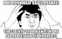 Я не понимаю вашу логику! Чувствуете что любите! Но не говорите! Как это понять?!