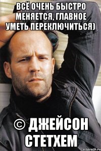 Всё очень быстро меняется, главное уметь переключиться) © Джейсон Стетхем