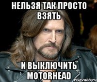 НЕЛЬЗЯ ТАК ПРОСТО ВЗЯТЬ И ВЫКЛЮЧИТЬ MOTORHEAD