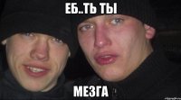 ЕБ..ТЬ ТЫ МЕЗГА