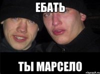 ЕБАТЬ ТЫ МАРСЕЛО