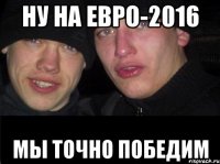 Ну на Евро-2016 мы точно победим