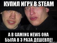 Купил игру в STEAM а в Gaming News она была в 3 раза дешевле!