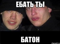 ЕБАТЬ ТЫ БАТОН