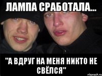 Лампа сработала... "А вдруг на меня никто не свёлся"