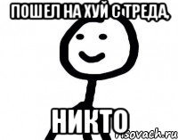 пошел на хуй с треда, никто