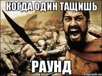 когда один тащишь раунд