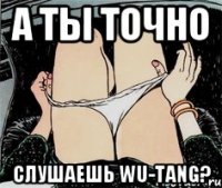 А ты точно слушаешь wu-tang?