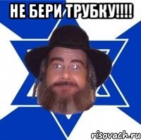 не бери трубку!!!! 