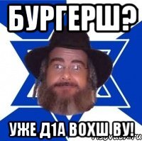 бургерш? уже д1а вохш ву!