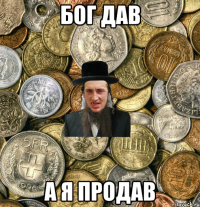 БОГ ДАВ А Я ПРОДАВ