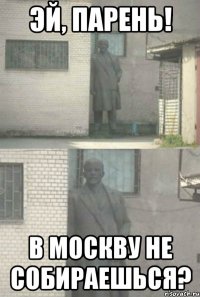 эй, парень! в москву не собираешься?