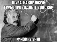 ШУРА, КАКИЕ НАХУЙ ТРУБОПРОВОДНЫЕ ВОЙСКА? ФИЗИКУ УЧИ!