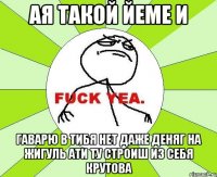 ая такой йеме и гаварю в тибя нет даже деняг на жигуль ати ту строиш из себя крутова