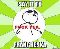 say it to FRANCHESKA