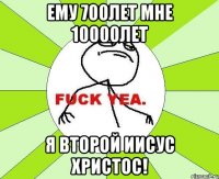 ему 700лет мне 10000лет я второй иисус христос!