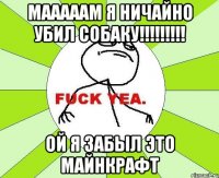 МАААААМ Я НИЧАЙНО УБИЛ СОБАКУ!!!!!!!!! ОЙ Я ЗАБЫЛ ЭТО МАЙНКРАФТ