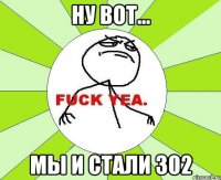 Ну вот... Мы и стали 302