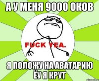 А у меня 9000 оков Я положу на аватарию ёу я крут