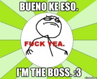 Bueno ke eso. I'm the boss. :3