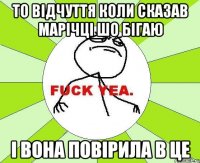 то відчуття коли сказав Марічці шо бігаю і вона повірила в це