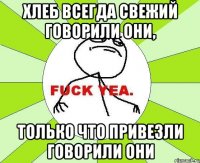 Хлеб всегда свежий говорили они, только что привезли говорили они