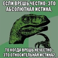 Если врешь честно- это абсолютная истина, То когда врешь нечестно- это относительная истина?