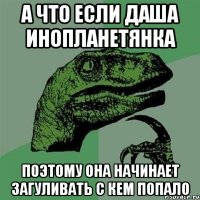 А что если даша инопланетянка поэтому она начинает загуливать с кем попало