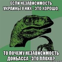 ЕСЛИ НЕЗАВИСИМОСТЬ УКРАИНЫ У НИХ - ЭТО ХОРОШО, ТО ПОЧЕМУ НЕЗАВИСИМОСТЬ ДОНБАССА - ЭТО ПЛОХО?