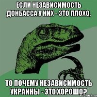 ЕСЛИ НЕЗАВИСИМОСТЬ ДОНБАССА У НИХ - ЭТО ПЛОХО, ТО ПОЧЕМУ НЕЗАВИСИМОСТЬ УКРАИНЫ - ЭТО ХОРОШО?