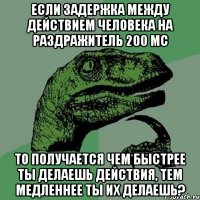 Если задержка между действием человека на раздражитель 200 мс То получается чем быстрее ты делаешь действия, тем медленнее ты их делаешь?