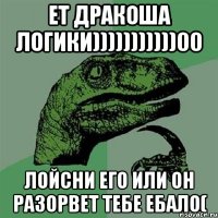 ЕТ ДРАКОША ЛОГИКИ)))))))))))00 ЛОЙСНИ ЕГО ИЛИ ОН РАЗОРВЕТ ТЕБЕ ЕБАЛО(