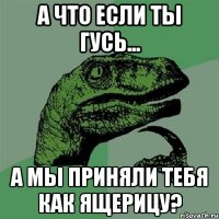 А что если ты Гусь... а мы приняли тебя как ящерицу?