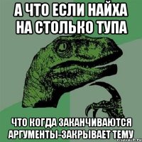 а что если найха на столько тупа что когда заканчиваются аргументы-закрывает тему