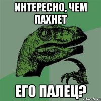 Интересно, чем пахнет его палец?