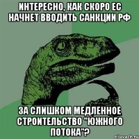 Интересно, как скоро ЕС начнет вводить санкции РФ за слишком медленное строительство "Южного потока"?