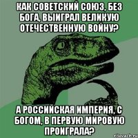 Как Советский Союз, без бога, выиграл Великую Отечественную Войну? А Российская Империя, с богом, в Первую мировую проиграла?