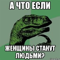 а что если женщины станут людьми?