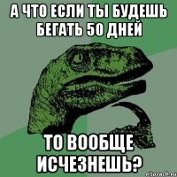 А что если ты будешь бегать 50 дней то вообще исчезнешь?