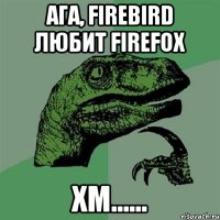 Ага, Firebird любит Firefox Хм......