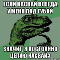 если насвай всегда у меня под губой значит, я постоянно целую насвай?