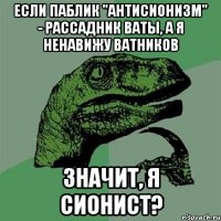 ЕСЛИ ПАБЛИК "АНТИСИОНИЗМ" - РАССАДНИК ВАТЫ, А Я НЕНАВИЖУ ВАТНИКОВ ЗНАЧИТ, Я СИОНИСТ?