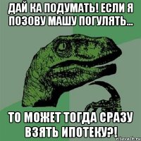 Дай ка подумать! Если я позову Машу погулять... то может тогда сразу взять ипотеку?!