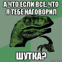 А что если все, что я тебе наговорил шутка?